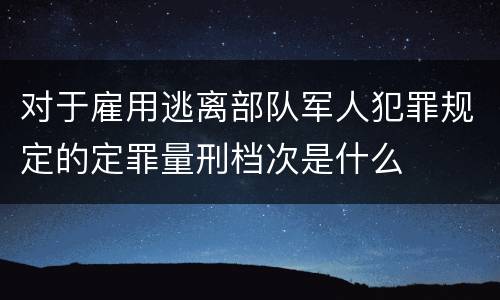 对于雇用逃离部队军人犯罪规定的定罪量刑档次是什么