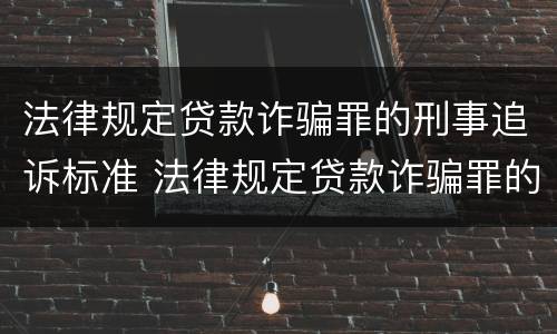 法律规定贷款诈骗罪的刑事追诉标准 法律规定贷款诈骗罪的刑事追诉标准是什么