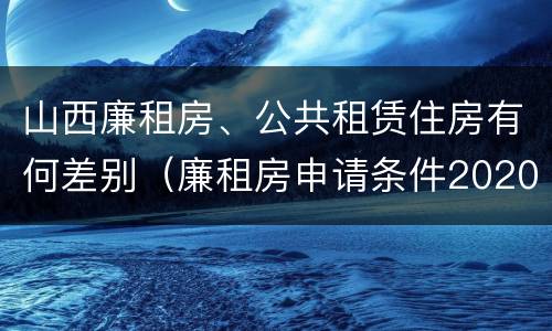 山西廉租房、公共租赁住房有何差别（廉租房申请条件2020山西）