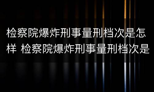 检察院爆炸刑事量刑档次是怎样 检察院爆炸刑事量刑档次是怎样定的