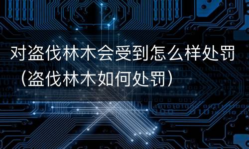 对盗伐林木会受到怎么样处罚（盗伐林木如何处罚）