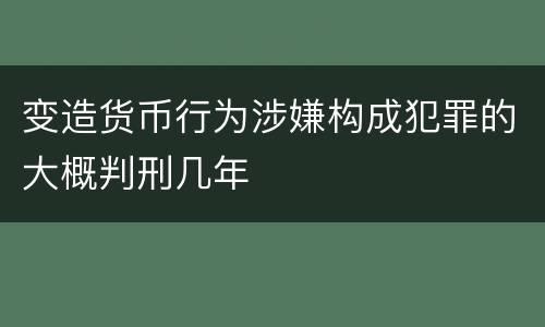 变造货币行为涉嫌构成犯罪的大概判刑几年