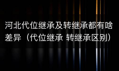 河北代位继承及转继承都有啥差异（代位继承 转继承区别）