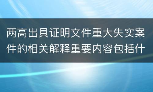 两高出具证明文件重大失实案件的相关解释重要内容包括什么