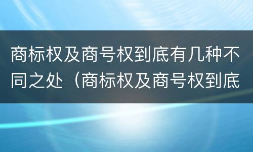 商标权及商号权到底有几种不同之处（商标权及商号权到底有几种不同之处）