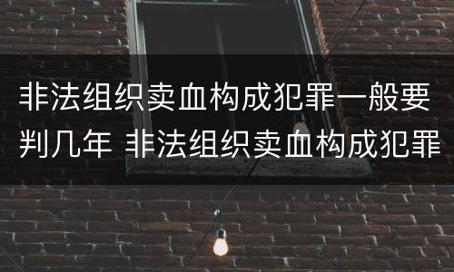 非法组织卖血构成犯罪一般要判几年 非法组织卖血构成犯罪一般要判几年呢