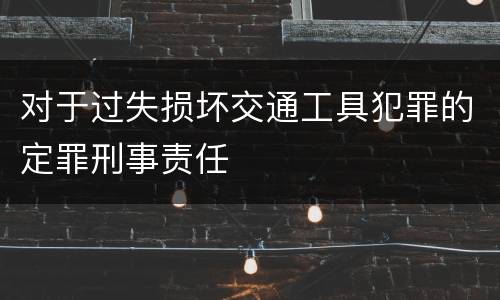 对于过失损坏交通工具犯罪的定罪刑事责任