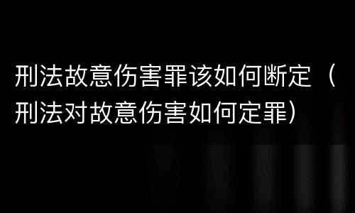 刑法故意伤害罪该如何断定（刑法对故意伤害如何定罪）