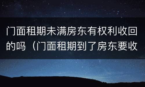 门面租期未满房东有权利收回的吗（门面租期到了房东要收回怎么办）