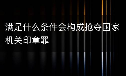 满足什么条件会构成抢夺国家机关印章罪