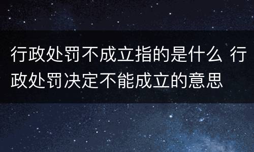 行政处罚不成立指的是什么 行政处罚决定不能成立的意思