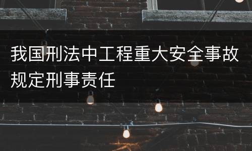 我国刑法中工程重大安全事故规定刑事责任