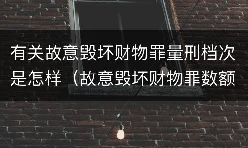 有关故意毁坏财物罪量刑档次是怎样（故意毁坏财物罪数额如何认定）