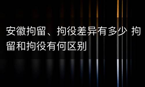 安徽拘留、拘役差异有多少 拘留和拘役有何区别