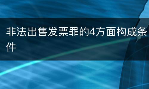 非法出售发票罪的4方面构成条件
