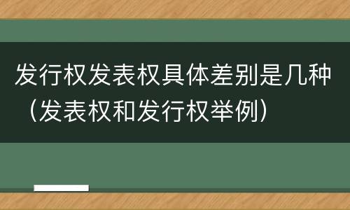 发行权发表权具体差别是几种（发表权和发行权举例）