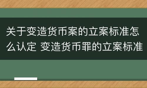关于变造货币案的立案标准怎么认定 变造货币罪的立案标准