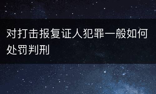 对打击报复证人犯罪一般如何处罚判刑
