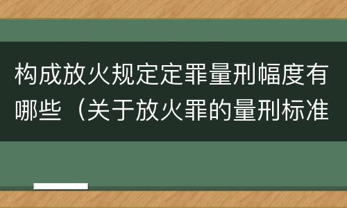 构成放火规定定罪量刑幅度有哪些（关于放火罪的量刑标准）