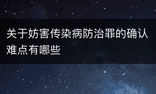 关于妨害传染病防治罪的确认难点有哪些