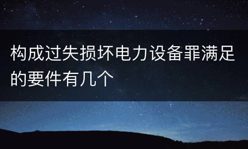 构成过失损坏电力设备罪满足的要件有几个