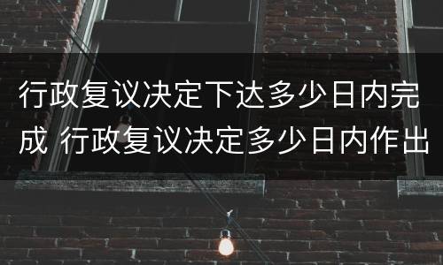 行政复议决定下达多少日内完成 行政复议决定多少日内作出