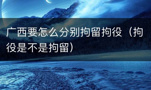 广西要怎么分别拘留拘役（拘役是不是拘留）