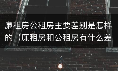 廉租房公租房主要差别是怎样的（廉租房和公租房有什么差别）