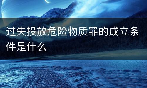过失投放危险物质罪的成立条件是什么