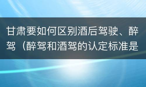 甘肃要如何区别酒后驾驶、醉驾（醉驾和酒驾的认定标准是什么）