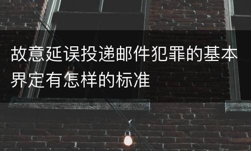故意延误投递邮件犯罪的基本界定有怎样的标准