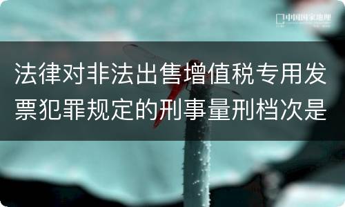 法律对非法出售增值税专用发票犯罪规定的刑事量刑档次是什么样的