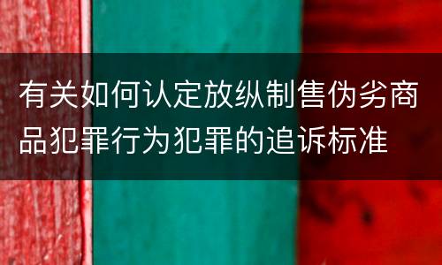 有关如何认定放纵制售伪劣商品犯罪行为犯罪的追诉标准