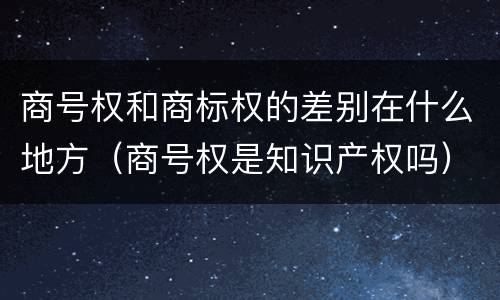 商号权和商标权的差别在什么地方（商号权是知识产权吗）