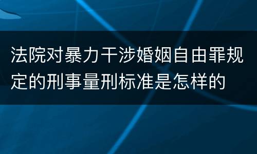 法院对暴力干涉婚姻自由罪规定的刑事量刑标准是怎样的