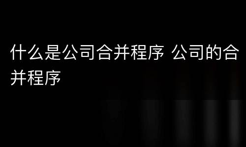 什么是公司合并程序 公司的合并程序