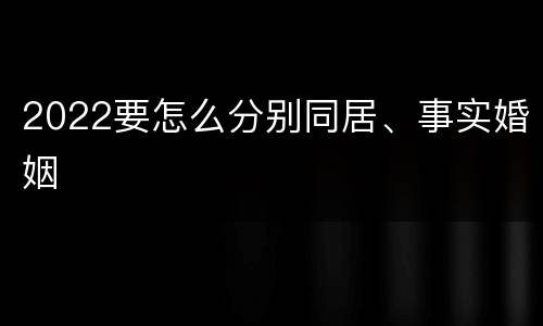 2022要怎么分别同居、事实婚姻