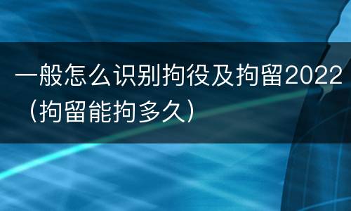 一般怎么识别拘役及拘留2022（拘留能拘多久）