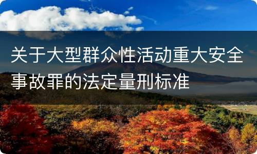 关于大型群众性活动重大安全事故罪的法定量刑标准