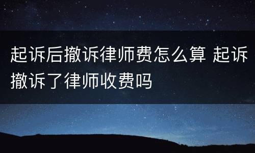 起诉后撤诉律师费怎么算 起诉撤诉了律师收费吗