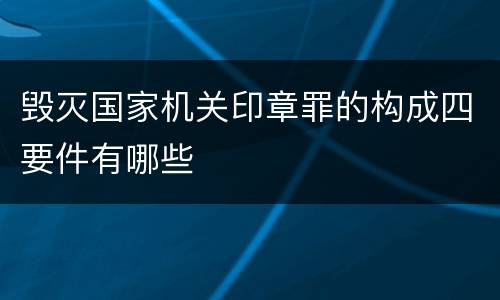毁灭国家机关印章罪的构成四要件有哪些