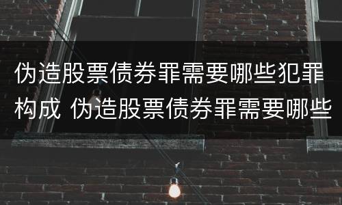 伪造股票债券罪需要哪些犯罪构成 伪造股票债券罪需要哪些犯罪构成要件