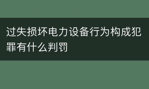 过失损坏电力设备行为构成犯罪有什么判罚