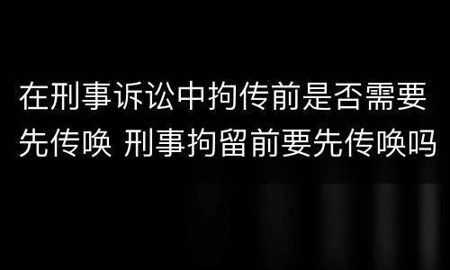在刑事诉讼中拘传前是否需要先传唤 刑事拘留前要先传唤吗