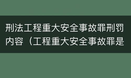 刑法工程重大安全事故罪刑罚内容（工程重大安全事故罪是什么犯罪）