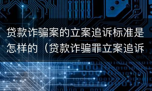 贷款诈骗案的立案追诉标准是怎样的（贷款诈骗罪立案追诉标准）
