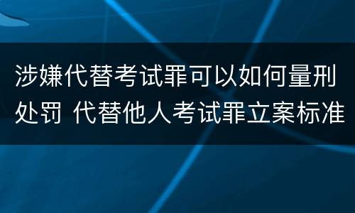 涉嫌代替考试罪可以如何量刑处罚 代替他人考试罪立案标准
