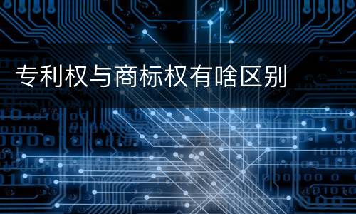 专利权与商标权有啥区别