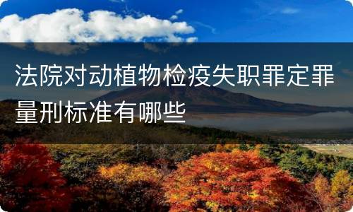 法院对动植物检疫失职罪定罪量刑标准有哪些
