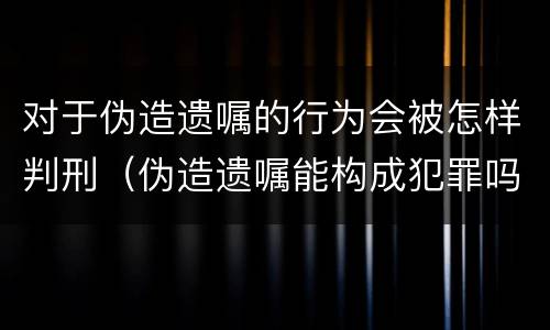 对于伪造遗嘱的行为会被怎样判刑（伪造遗嘱能构成犯罪吗）